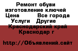 Ремонт обуви , изготовление ключей › Цена ­ 100 - Все города Услуги » Другие   . Краснодарский край,Краснодар г.